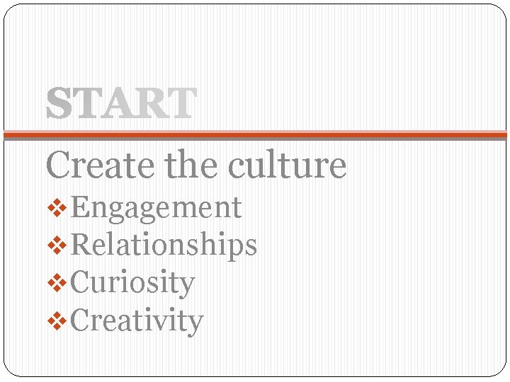 Create the culture v. Engagement v. Relationships v. Curiosity v. Creativity 