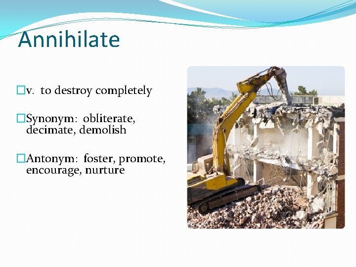Annihilate �v. to destroy completely �Synonym: obliterate, decimate, demolish �Antonym: foster, promote, encourage, nurture