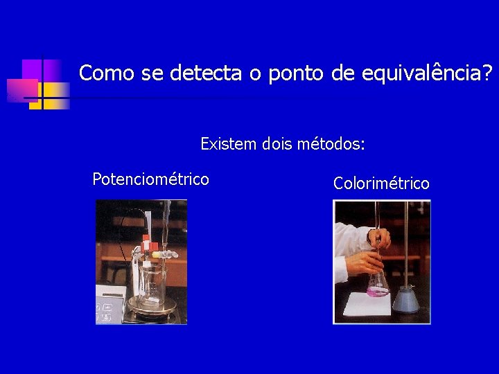 Como se detecta o ponto de equivalência? Existem dois métodos: Potenciométrico Colorimétrico 