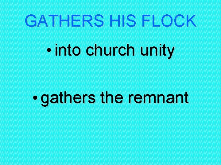 GATHERS HIS FLOCK • into church unity • gathers the remnant 