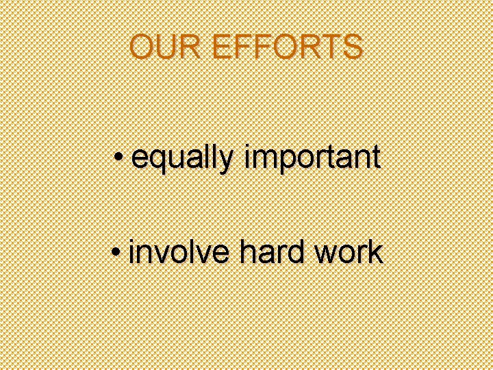 OUR EFFORTS • equally important • involve hard work 