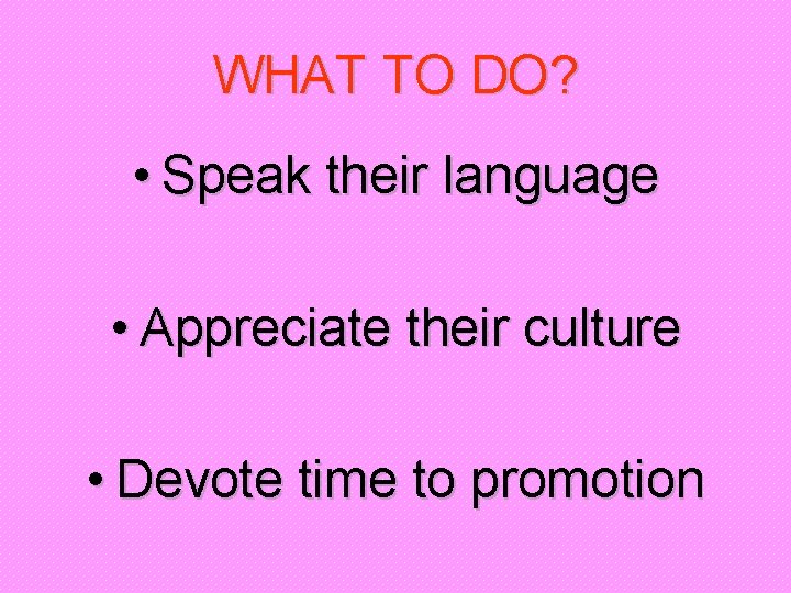 WHAT TO DO? • Speak their language • Appreciate their culture • Devote time