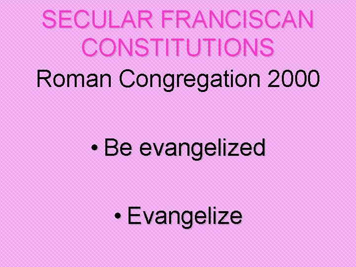 SECULAR FRANCISCAN CONSTITUTIONS Roman Congregation 2000 • Be evangelized • Evangelize 