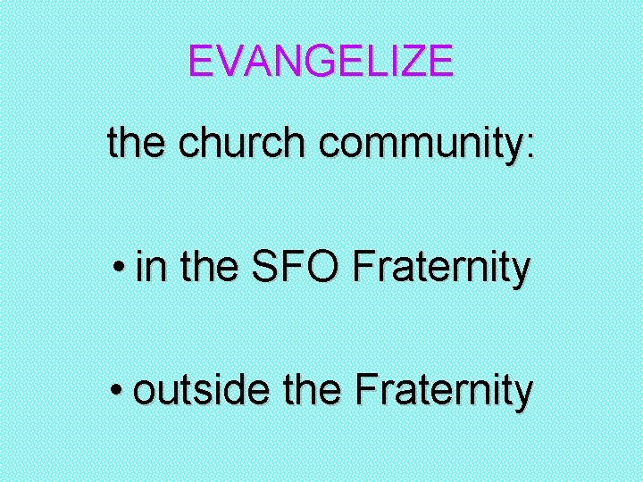 EVANGELIZE the church community: • in the SFO Fraternity • outside the Fraternity 