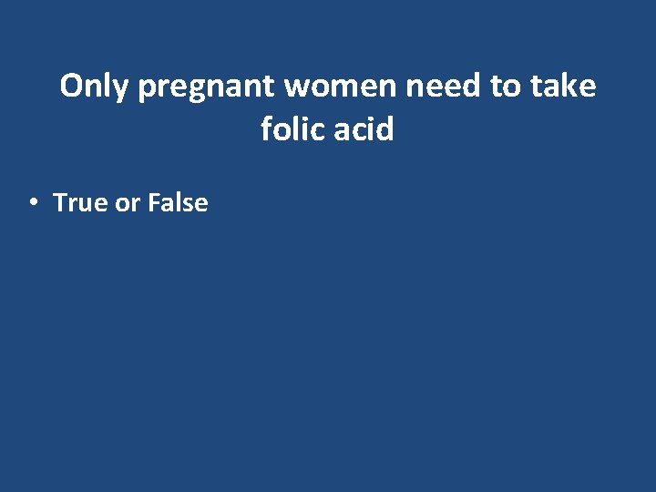 Only pregnant women need to take folic acid • True or False 