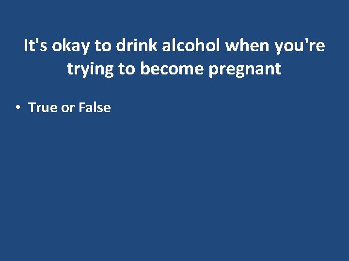 It's okay to drink alcohol when you're trying to become pregnant • True or