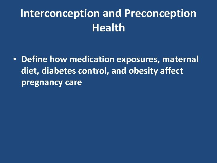 Interconception and Preconception Health • Define how medication exposures, maternal diet, diabetes control, and