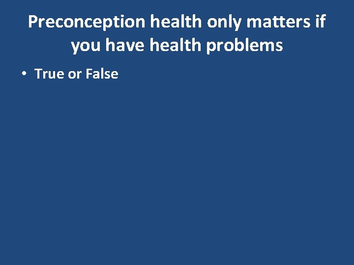 Preconception health only matters if you have health problems • True or False 