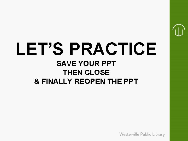LET’S PRACTICE SAVE YOUR PPT THEN CLOSE & FINALLY REOPEN THE PPT 