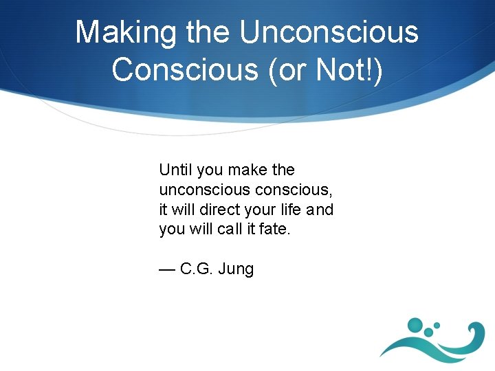 Making the Unconscious Conscious (or Not!) Until you make the unconscious, it will direct