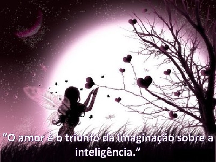 “O amor é o triunfo da imaginação sobre a inteligência. ” 