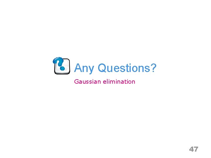 Any Questions? Gaussian elimination 47 