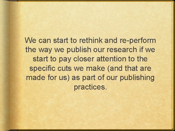 We can start to rethink and re-perform the way we publish our research if