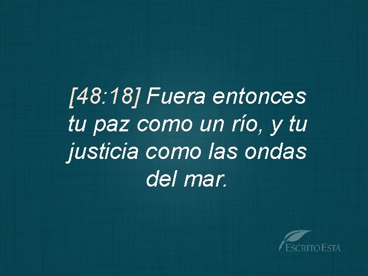 [48: 18] Fuera entonces tu paz como un río, y tu justicia como las