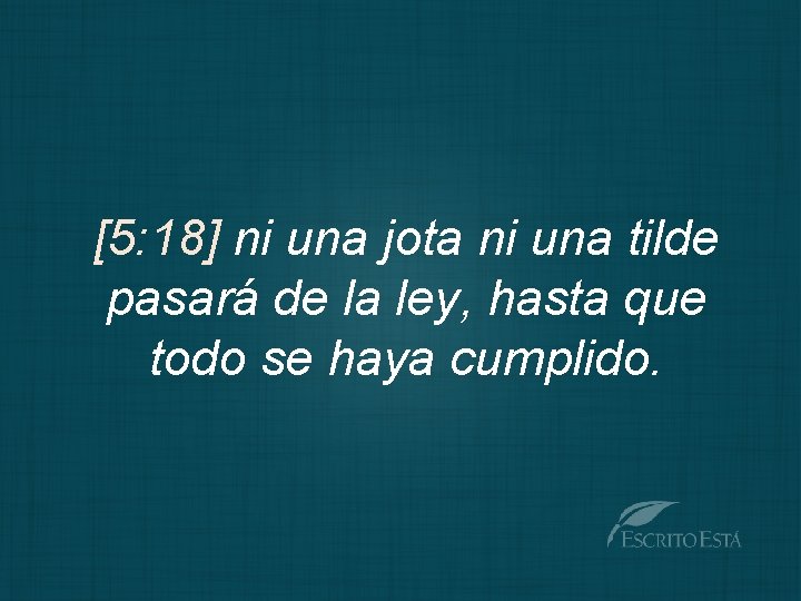 [5: 18] ni una jota ni una tilde pasará de la ley, hasta que