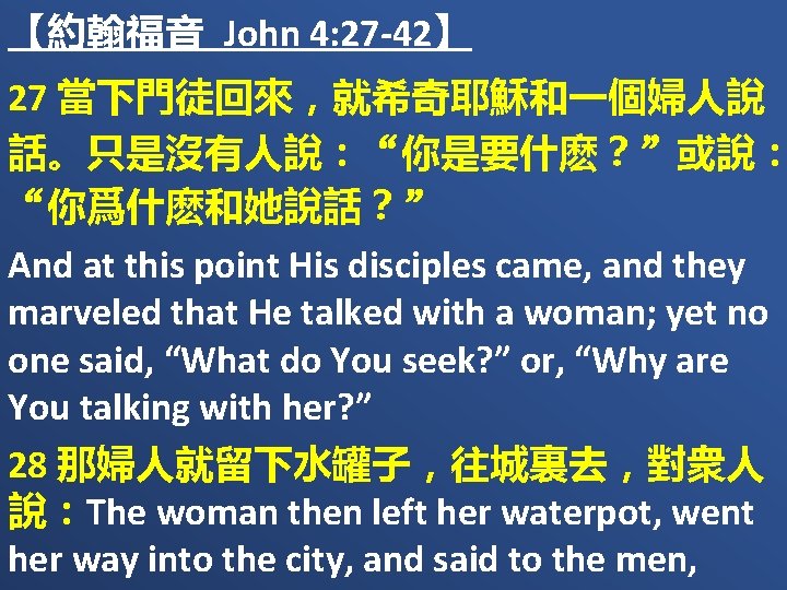 【約翰福音 John 4: 27 -42】 27 當下門徒回來，就希奇耶穌和一個婦人說 話。只是沒有人說：“你是要什麽？”或說： “你爲什麽和她說話？” And at this point His