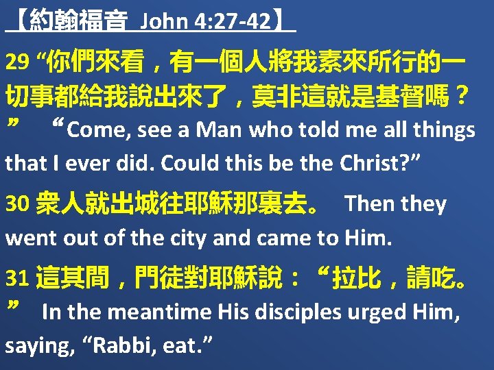 【約翰福音 John 4: 27 -42】 29 “你們來看，有一個人將我素來所行的一 切事都給我說出來了，莫非這就是基督嗎？ ” “Come, see a Man who