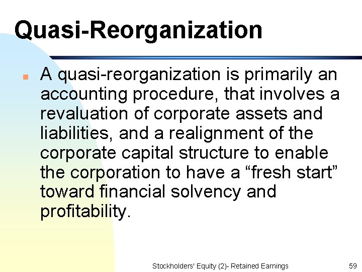 Quasi-Reorganization n A quasi-reorganization is primarily an accounting procedure, that involves a revaluation of