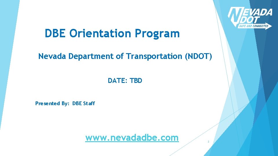 DBE Orientation Program Nevada Department of Transportation (NDOT) DATE: TBD Presented By: DBE Staff