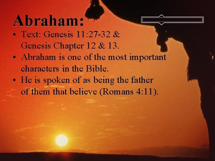 Abraham: • Text: Genesis 11: 27 -32 & Genesis Chapter 12 & 13. •