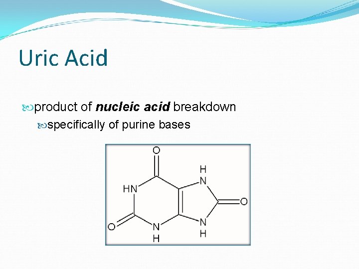 Uric Acid product of nucleic acid breakdown specifically of purine bases 