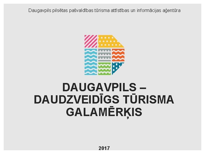 Daugavpilsētas pašvaldības tūrisma attīstības un informācijas aģentūra DAUGAVPILS – DAUDZVEIDĪGS TŪRISMA GALAMĒRĶIS 2017 