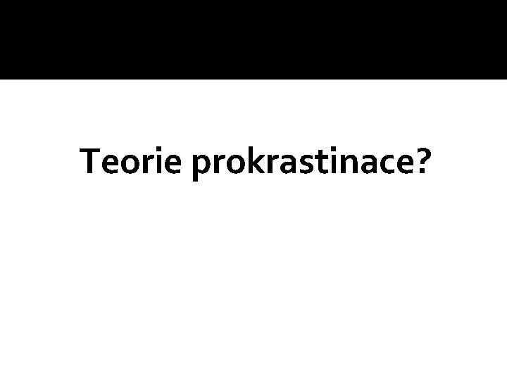 Teorie prokrastinace? 