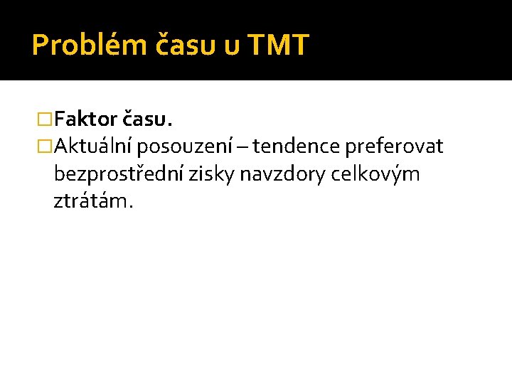 Problém času u TMT �Faktor času. �Aktuální posouzení – tendence preferovat bezprostřední zisky navzdory