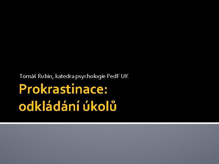 Tomáš Rubín, katedra psychologie Ped. F UK Prokrastinace: odkládání úkolů 