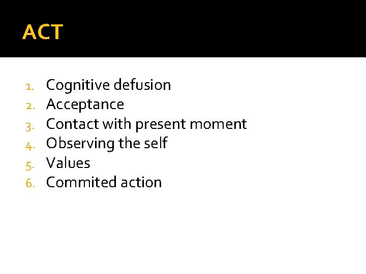 ACT 1. 2. 3. 4. 5. 6. Cognitive defusion Acceptance Contact with present moment