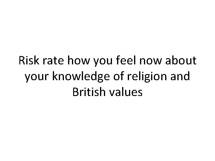 Risk rate how you feel now about your knowledge of religion and British values