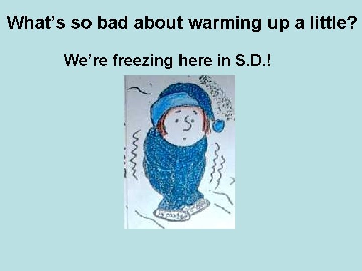 What’s so bad about warming up a little? We’re freezing here in S. D.