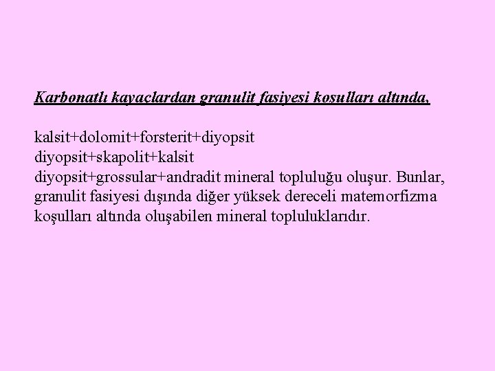 Karbonatlı kayaçlardan granulit fasiyesi koşulları altında, kalsit+dolomit+forsterit+diyopsit+skapolit+kalsit diyopsit+grossular+andradit mineral topluluğu oluşur. Bunlar, granulit fasiyesi