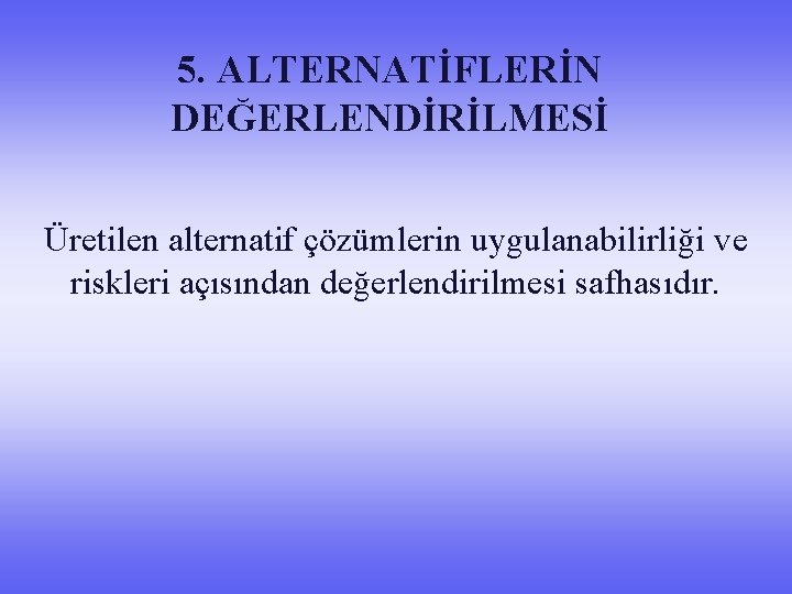 5. ALTERNATİFLERİN DEĞERLENDİRİLMESİ Üretilen alternatif çözümlerin uygulanabilirliği ve riskleri açısından değerlendirilmesi safhasıdır. 
