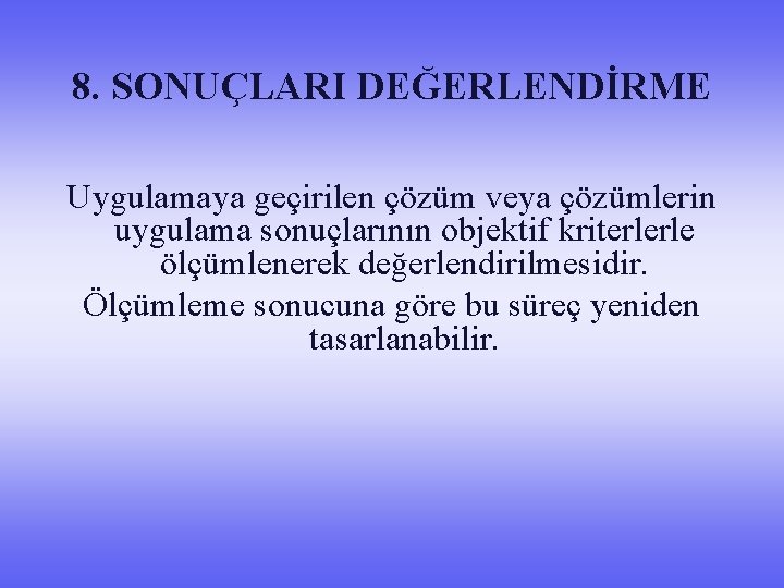 8. SONUÇLARI DEĞERLENDİRME Uygulamaya geçirilen çözüm veya çözümlerin uygulama sonuçlarının objektif kriterlerle ölçümlenerek değerlendirilmesidir.