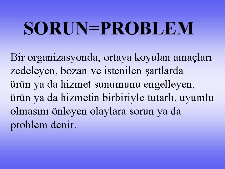 SORUN=PROBLEM Bir organizasyonda, ortaya koyulan amaçları zedeleyen, bozan ve istenilen şartlarda ürün ya da