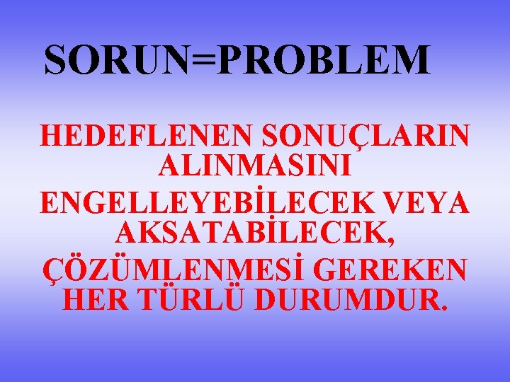 SORUN=PROBLEM HEDEFLENEN SONUÇLARIN ALINMASINI ENGELLEYEBİLECEK VEYA AKSATABİLECEK, ÇÖZÜMLENMESİ GEREKEN HER TÜRLÜ DURUMDUR. 