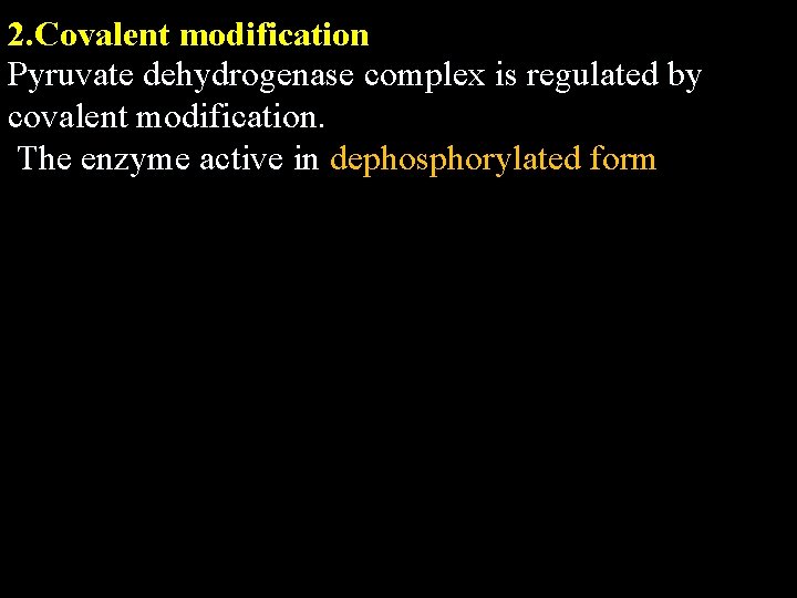 2. Covalent modification Pyruvate dehydrogenase complex is regulated by covalent modification. The enzyme active