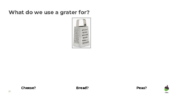 What do we use a grater for? Cheese? 17 Bread? Peas? 