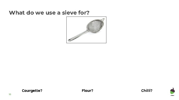 What do we use a sieve for? Courgette? 18 Flour? Chilli? 
