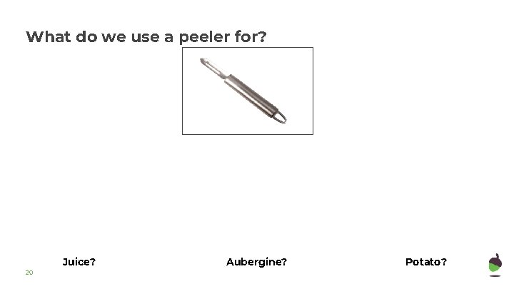What do we use a peeler for? Juice? 20 Aubergine? Potato? 