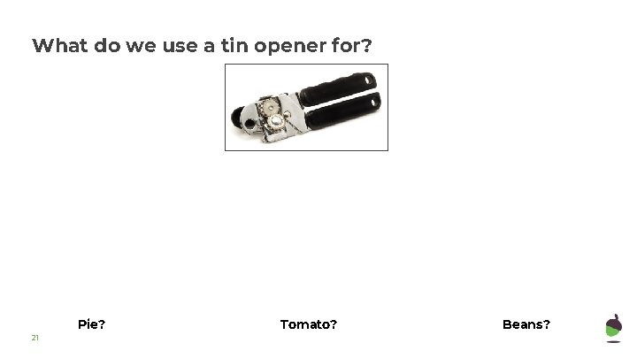 What do we use a tin opener for? Pie? 21 Tomato? Beans? 