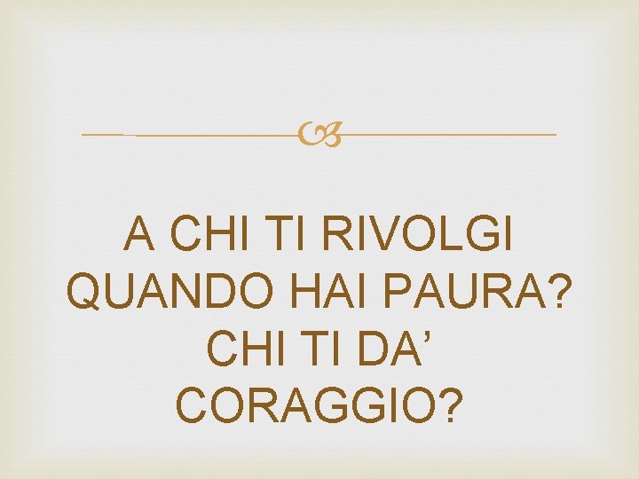  A CHI TI RIVOLGI QUANDO HAI PAURA? CHI TI DA’ CORAGGIO? 