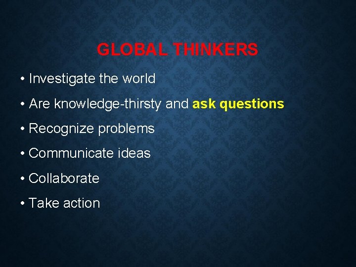 GLOBAL THINKERS • Investigate the world • Are knowledge-thirsty and ask questions • Recognize