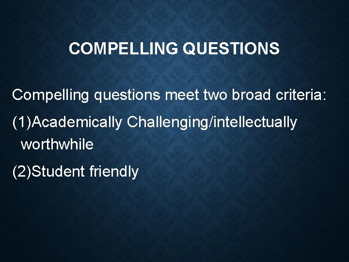 COMPELLING QUESTIONS Compelling questions meet two broad criteria: (1)Academically Challenging/intellectually worthwhile (2)Student friendly 