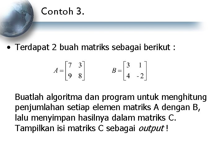 Contoh 3. • Terdapat 2 buah matriks sebagai berikut : Buatlah algoritma dan program