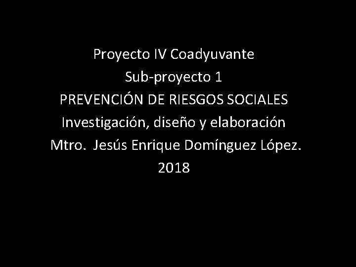 Proyecto IV Coadyuvante Sub-proyecto 1 PREVENCIÓN DE RIESGOS SOCIALES Investigación, diseño y elaboración Mtro.