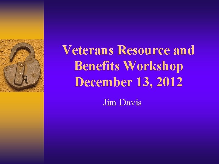 Veterans Resource and Benefits Workshop December 13, 2012 Jim Davis 