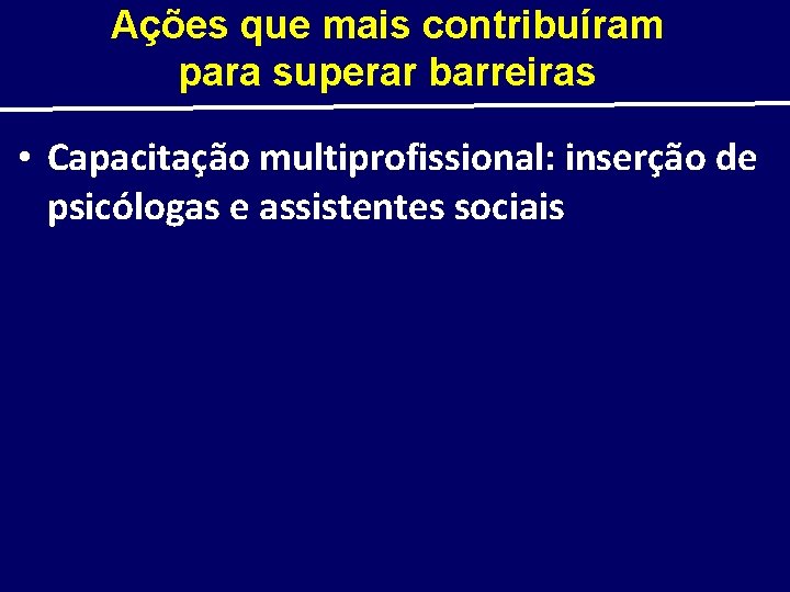 Ações que mais contribuíram para superar barreiras • Capacitação multiprofissional: inserção de psicólogas e