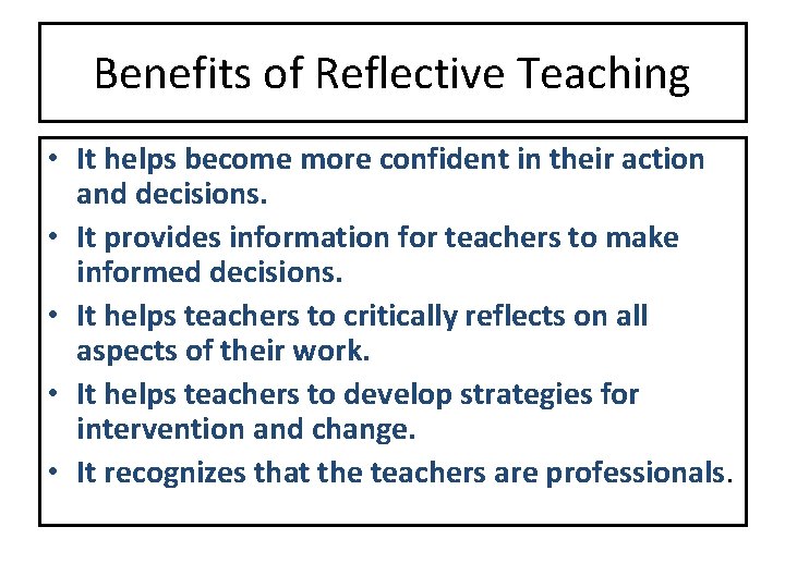 Benefits of Reflective Teaching • It helps become more confident in their action and